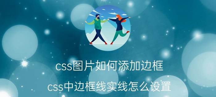 css图片如何添加边框 css中边框线实线怎么设置？